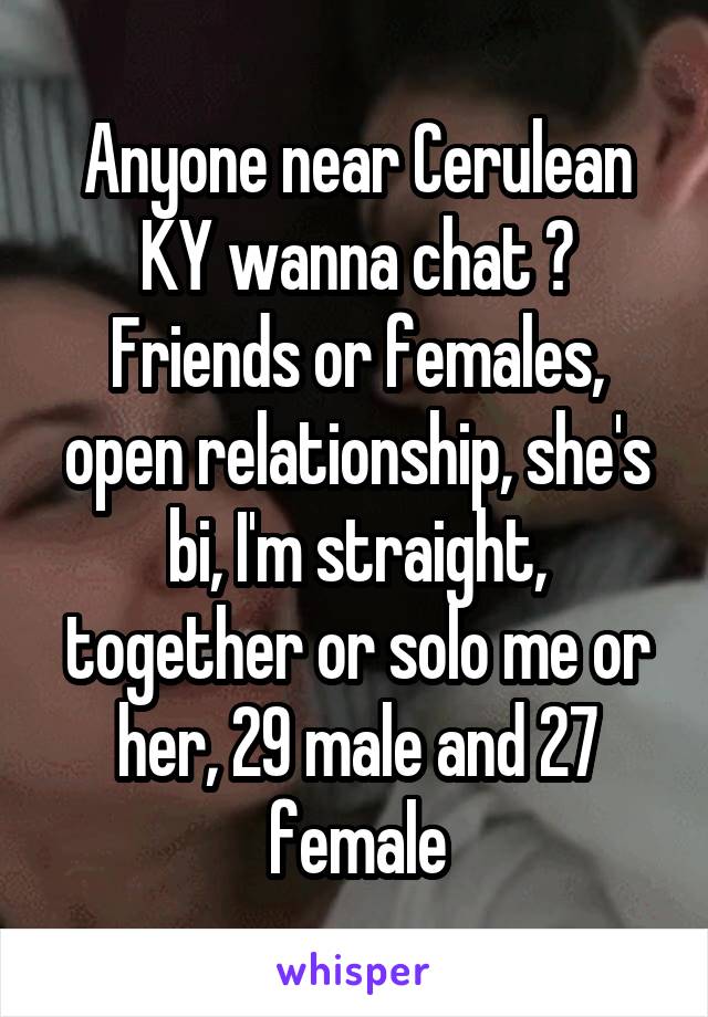 Anyone near Cerulean KY wanna chat ? Friends or females, open relationship, she's bi, I'm straight, together or solo me or her, 29 male and 27 female