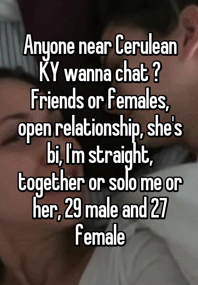 Anyone near Cerulean KY wanna chat ? Friends or females, open relationship, she's bi, I'm straight, together or solo me or her, 29 male and 27 female