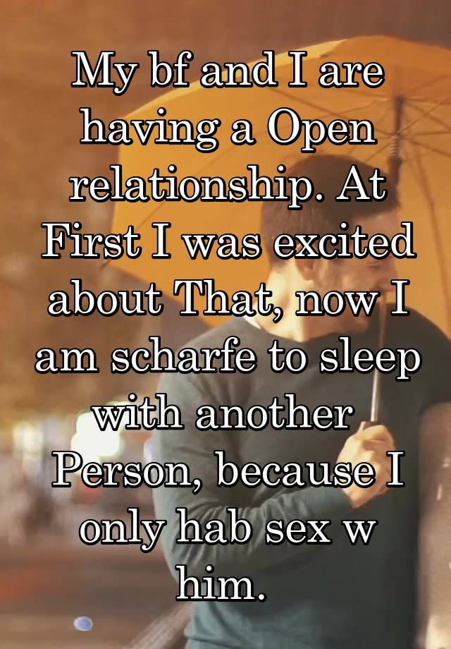 My bf and I are having a Open relationship. At First I was excited about That, now I am scharfe to sleep with another 
Person, because I only hab sex w him. 