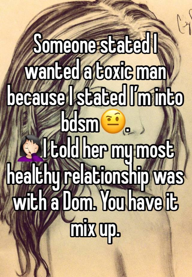 Someone stated I wanted a toxic man because I stated I’m into bdsm🤨. 
🤦🏻‍♀️I told her my most healthy relationship was with a Dom. You have it mix up. 