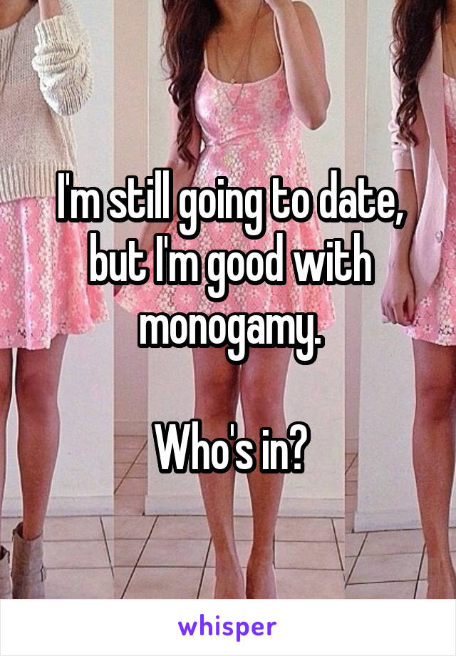 I'm still going to date, but I'm good with monogamy.

Who's in?