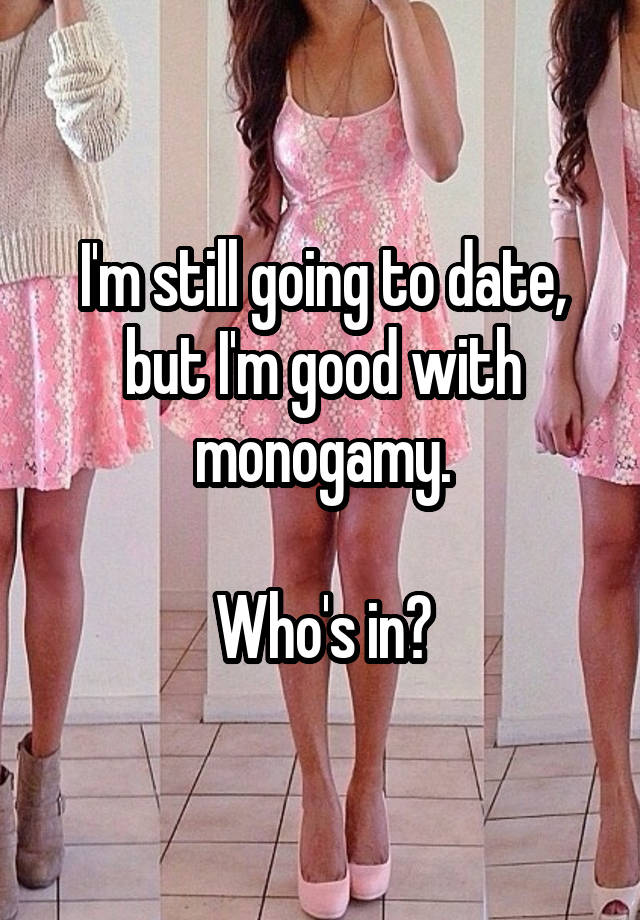 I'm still going to date, but I'm good with monogamy.

Who's in?