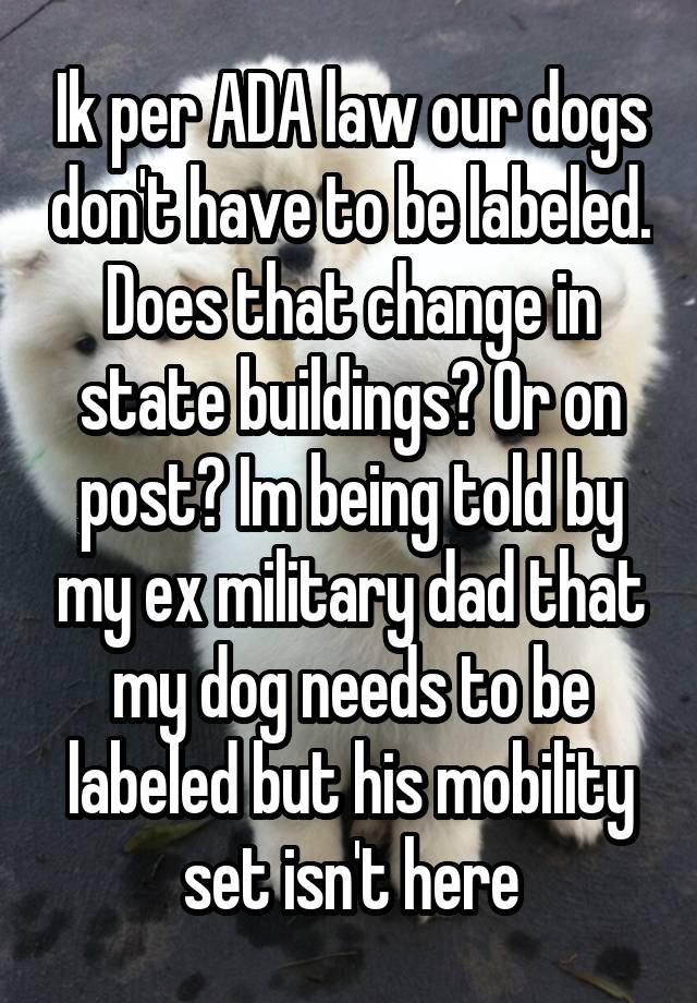 Ik per ADA law our dogs don't have to be labeled. Does that change in state buildings? Or on post? Im being told by my ex military dad that my dog needs to be labeled but his mobility set isn't here