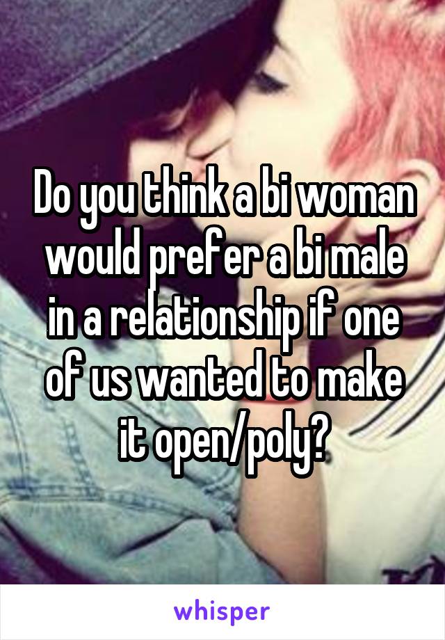 Do you think a bi woman would prefer a bi male in a relationship if one of us wanted to make it open/poly?