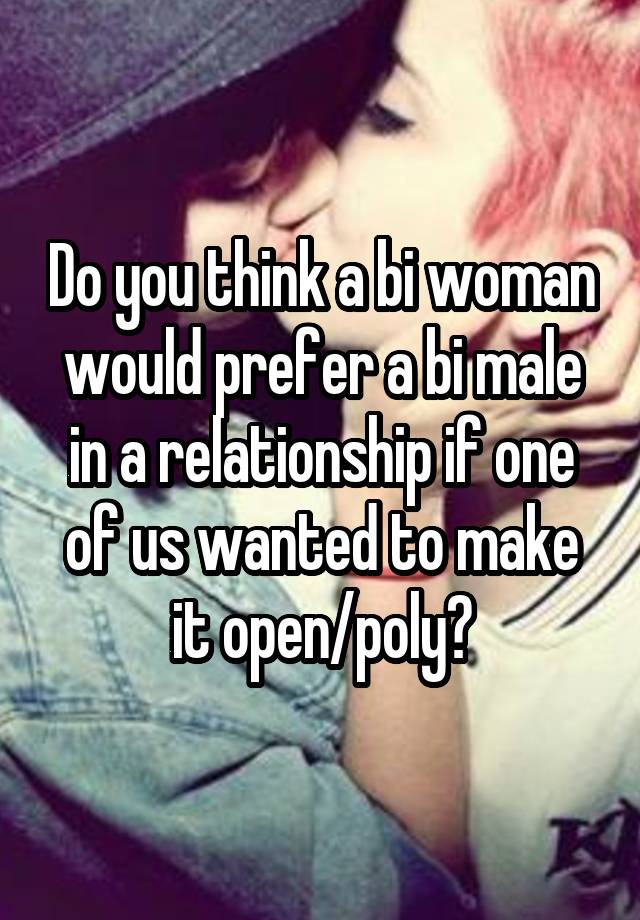 Do you think a bi woman would prefer a bi male in a relationship if one of us wanted to make it open/poly?