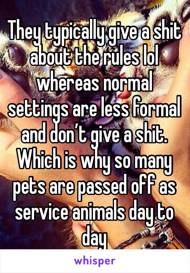 They typically give a shit about the rules lol whereas normal settings are less formal and don’t give a shit. Which is why so many pets are passed off as service animals day to day 