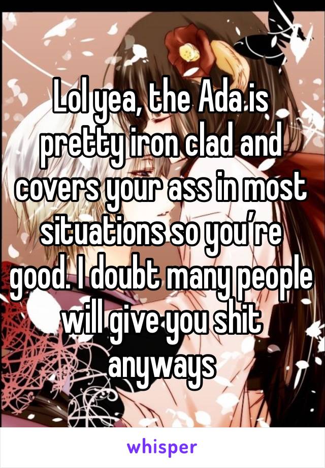 Lol yea, the Ada is pretty iron clad and covers your ass in most situations so you’re good. I doubt many people will give you shit anyways