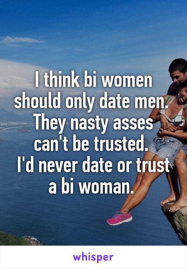 I think bi women should only date men. 
They nasty asses can't be trusted. 
I'd never date or trust a bi woman. 