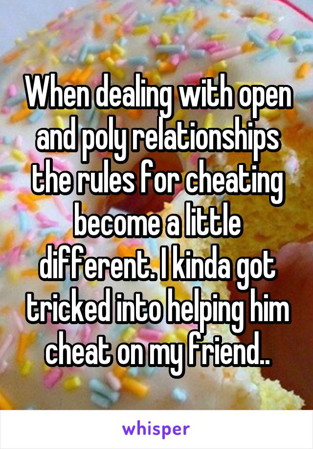 When dealing with open and poly relationships the rules for cheating become a little different. I kinda got tricked into helping him cheat on my friend..