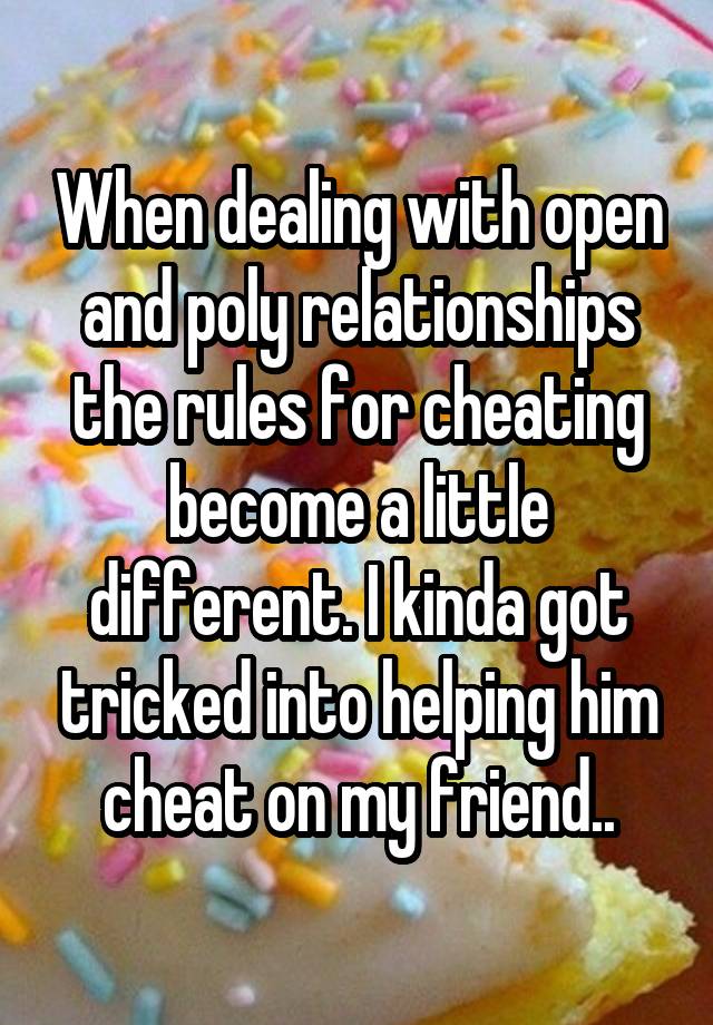 When dealing with open and poly relationships the rules for cheating become a little different. I kinda got tricked into helping him cheat on my friend..