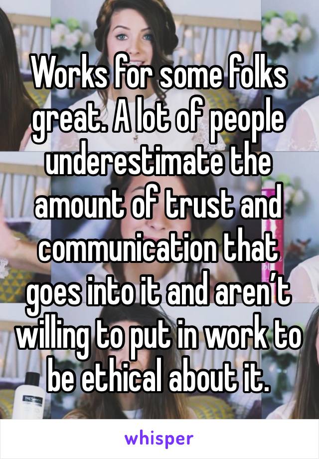 Works for some folks great. A lot of people underestimate the amount of trust and communication that goes into it and aren’t willing to put in work to be ethical about it. 