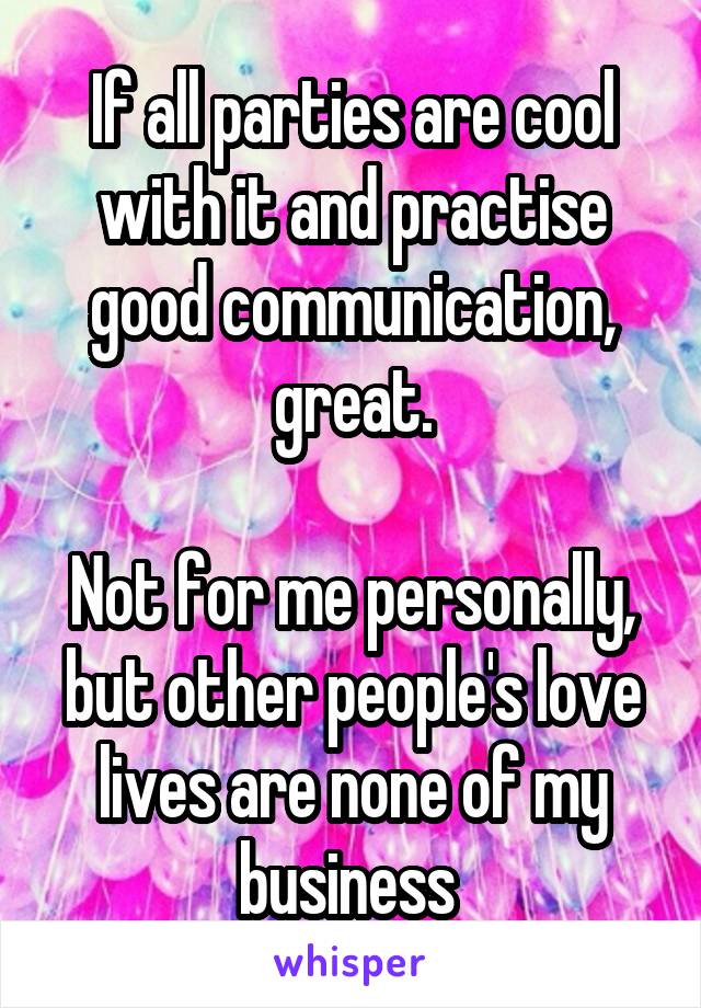 If all parties are cool with it and practise good communication, great.

Not for me personally, but other people's love lives are none of my business 