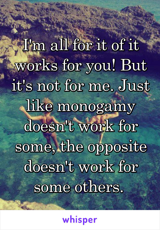 I'm all for it of it works for you! But it's not for me. Just like monogamy doesn't work for some, the opposite doesn't work for some others. 