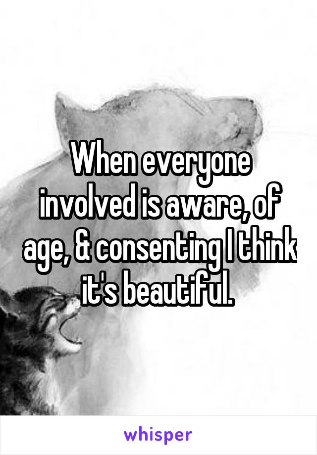 When everyone involved is aware, of age, & consenting I think it's beautiful. 