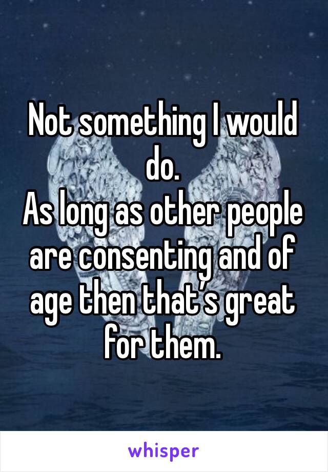 Not something I would do. 
As long as other people are consenting and of age then that’s great for them. 