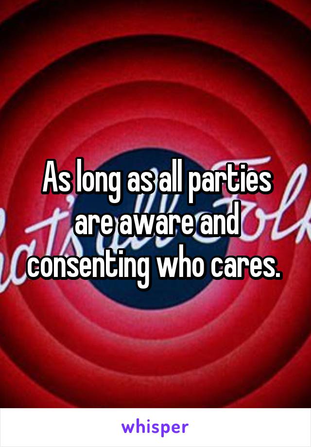 As long as all parties are aware and consenting who cares. 