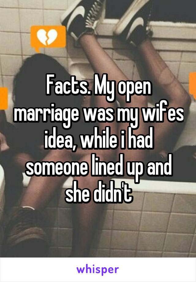 Facts. My open marriage was my wifes idea, while i had someone lined up and she didn't