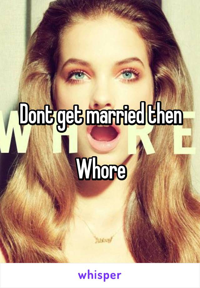 Dont get married then

Whore