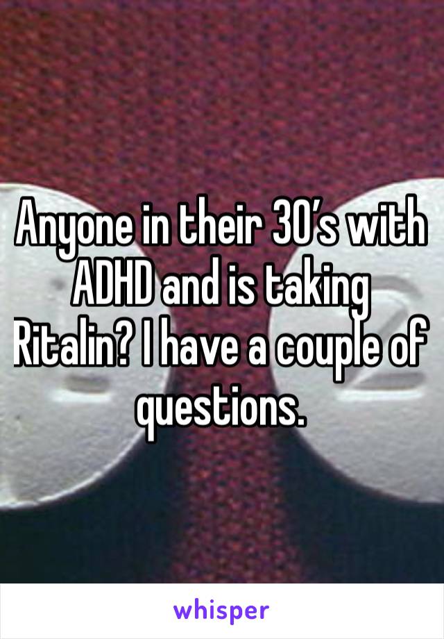 Anyone in their 30’s with ADHD and is taking Ritalin? I have a couple of questions. 