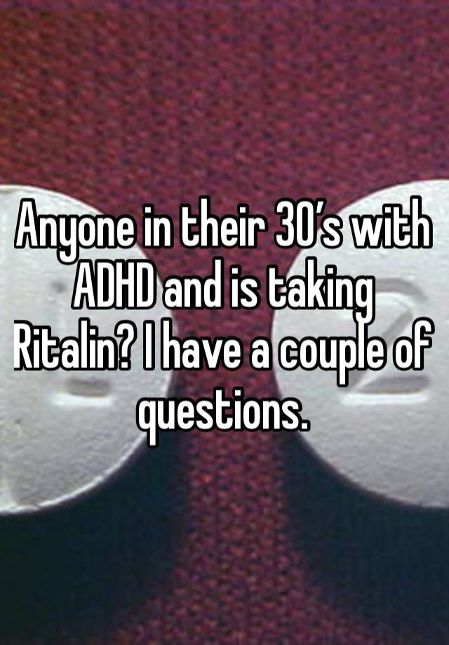 Anyone in their 30’s with ADHD and is taking Ritalin? I have a couple of questions. 