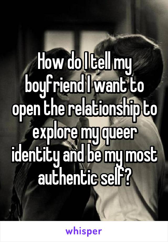 How do I tell my boyfriend I want to open the relationship to explore my queer identity and be my most authentic self?