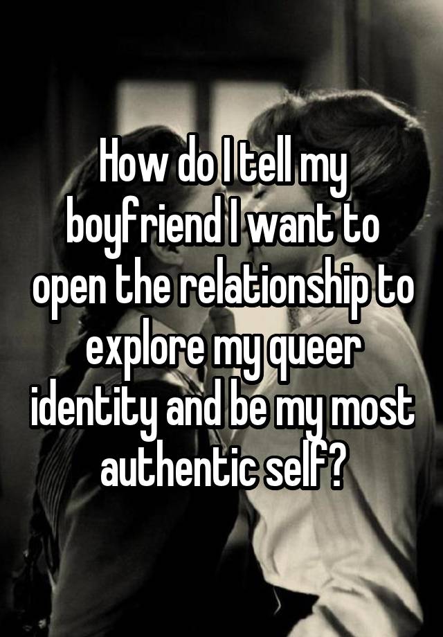 How do I tell my boyfriend I want to open the relationship to explore my queer identity and be my most authentic self?