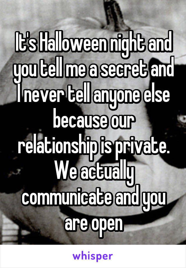 It's Halloween night and you tell me a secret and I never tell anyone else because our relationship is private. We actually communicate and you are open