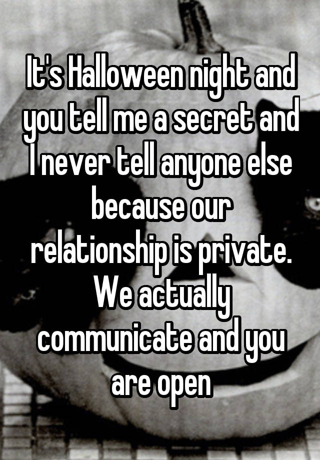 It's Halloween night and you tell me a secret and I never tell anyone else because our relationship is private. We actually communicate and you are open