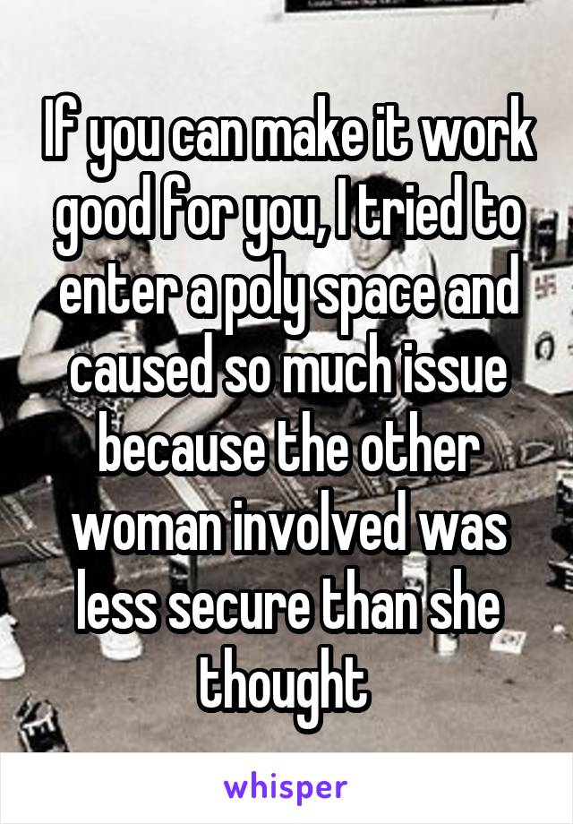 If you can make it work good for you, I tried to enter a poly space and caused so much issue because the other woman involved was less secure than she thought 