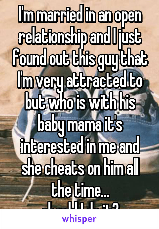 I'm married in an open relationship and I just found out this guy that I'm very attracted to but who is with his baby mama it's interested in me and she cheats on him all the time...
should I do it?