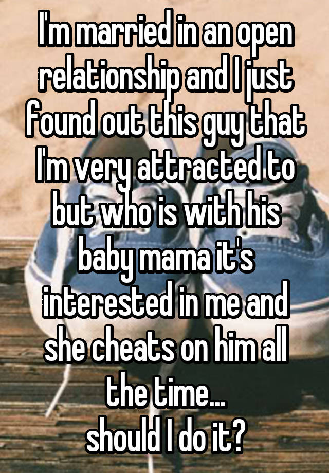 I'm married in an open relationship and I just found out this guy that I'm very attracted to but who is with his baby mama it's interested in me and she cheats on him all the time...
should I do it?