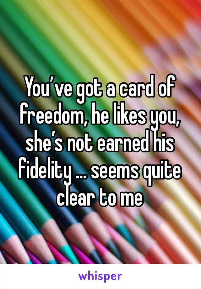 You’ve got a card of freedom, he likes you, she’s not earned his fidelity … seems quite clear to me