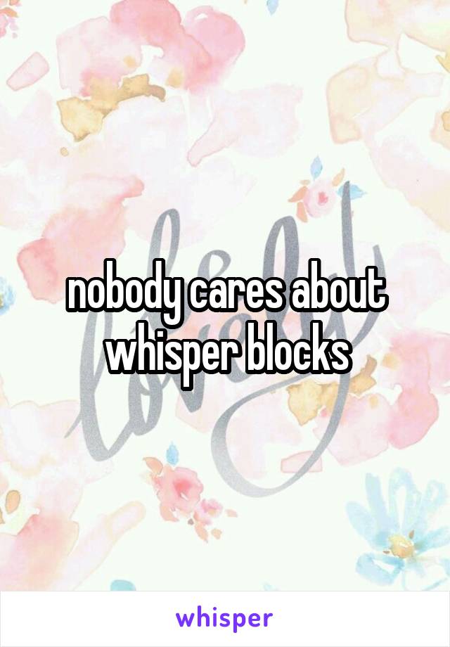 nobody cares about whisper blocks