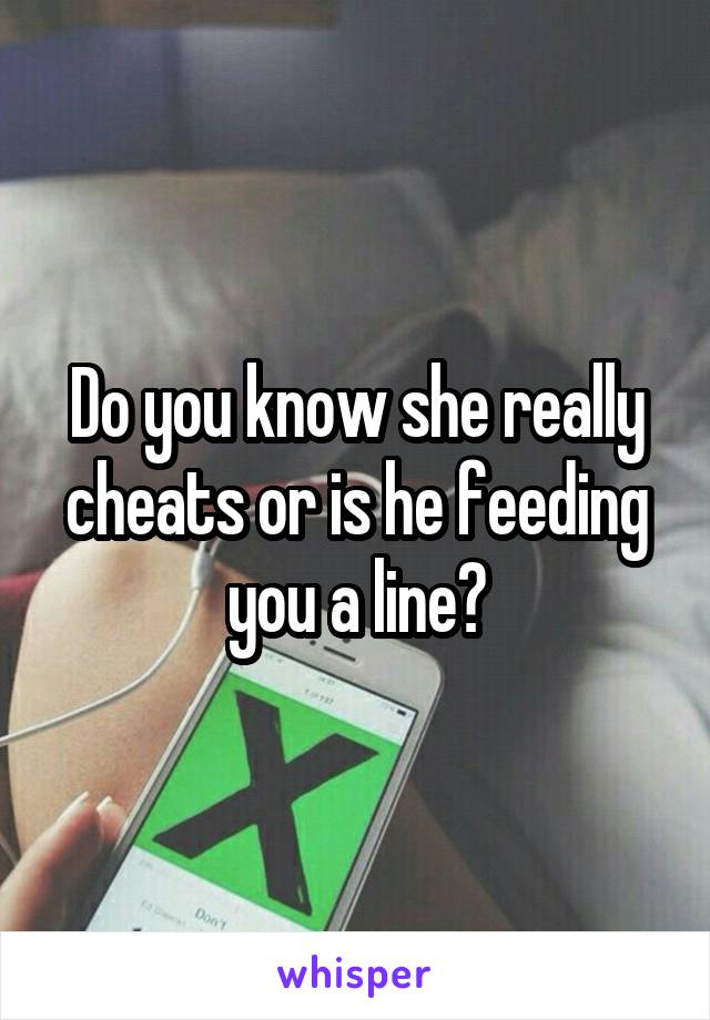 Do you know she really cheats or is he feeding you a line?