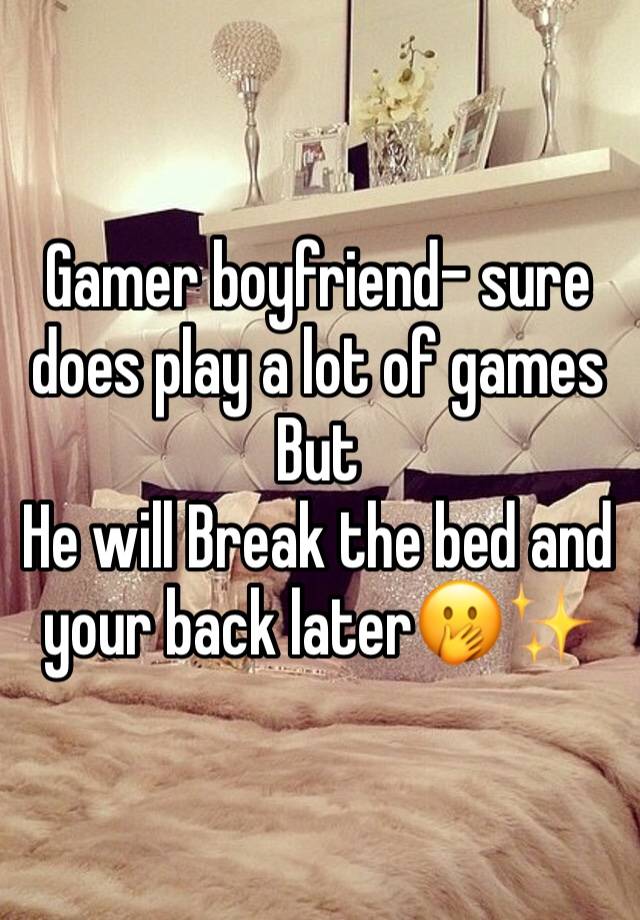 Gamer boyfriend- sure does play a lot of games
But
He will Break the bed and your back later🤭✨