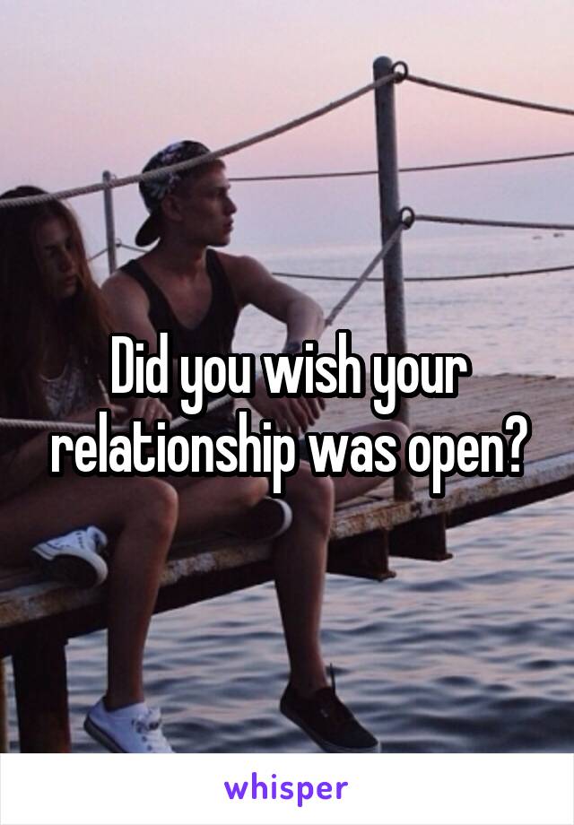 Did you wish your relationship was open?