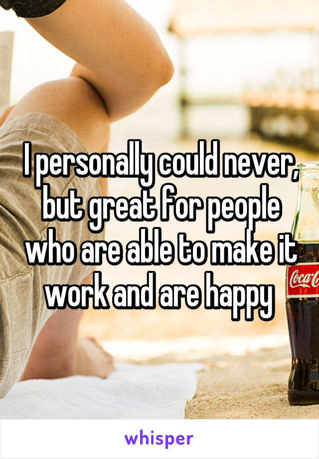 I personally could never, but great for people who are able to make it work and are happy 