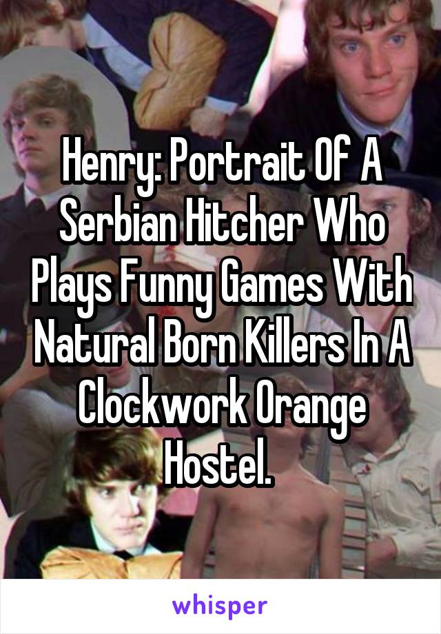 Henry: Portrait Of A Serbian Hitcher Who Plays Funny Games With Natural Born Killers In A Clockwork Orange Hostel. 