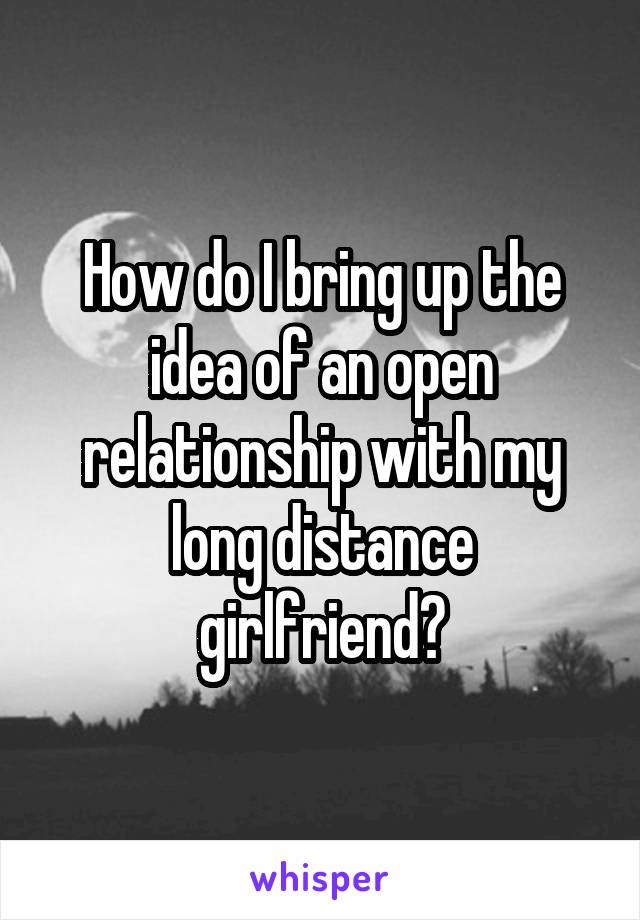 How do I bring up the idea of an open relationship with my long distance girlfriend?