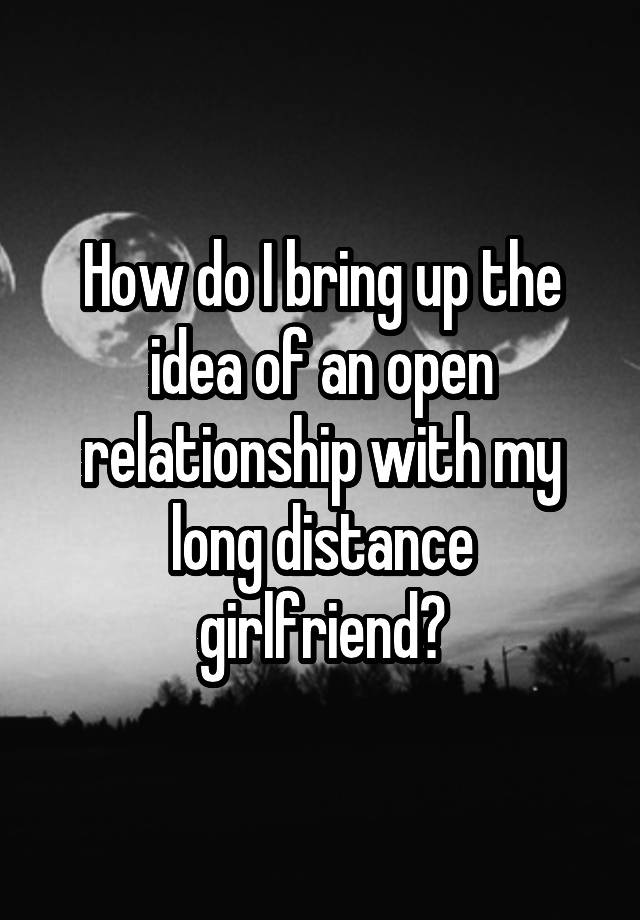 How do I bring up the idea of an open relationship with my long distance girlfriend?