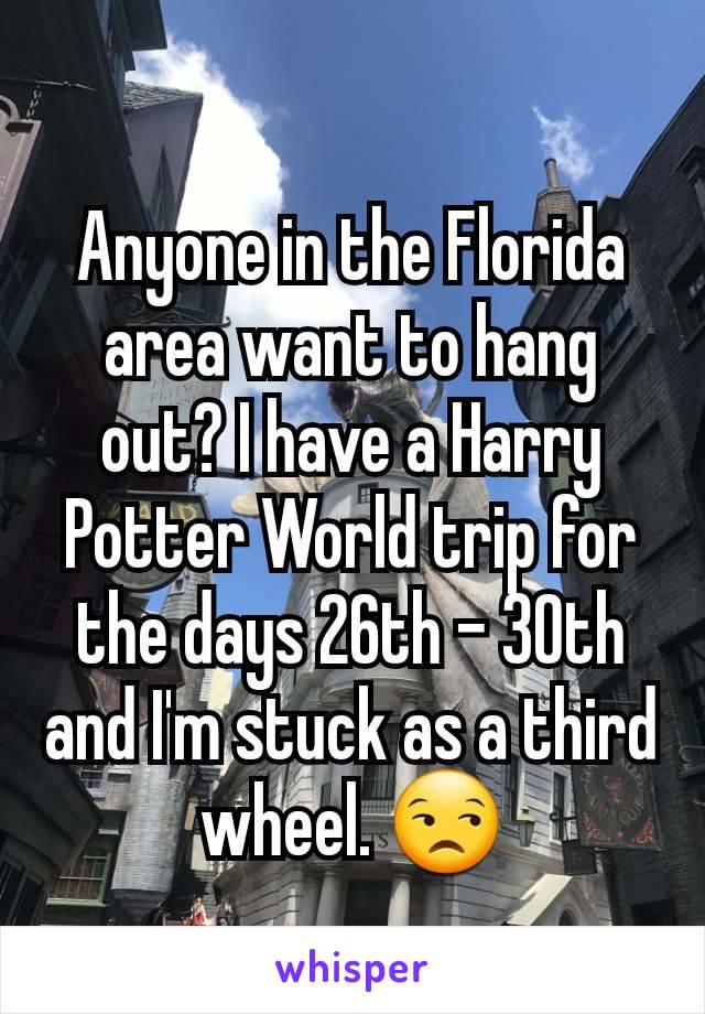 Anyone in the Florida area want to hang out? I have a Harry Potter World trip for the days 26th - 30th and I'm stuck as a third wheel. 😒