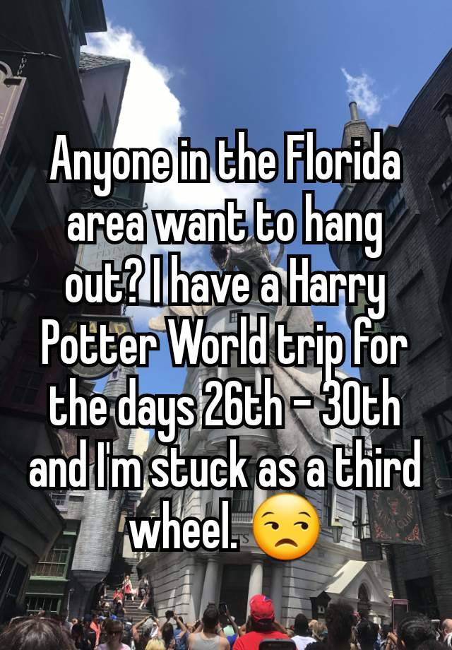 Anyone in the Florida area want to hang out? I have a Harry Potter World trip for the days 26th - 30th and I'm stuck as a third wheel. 😒