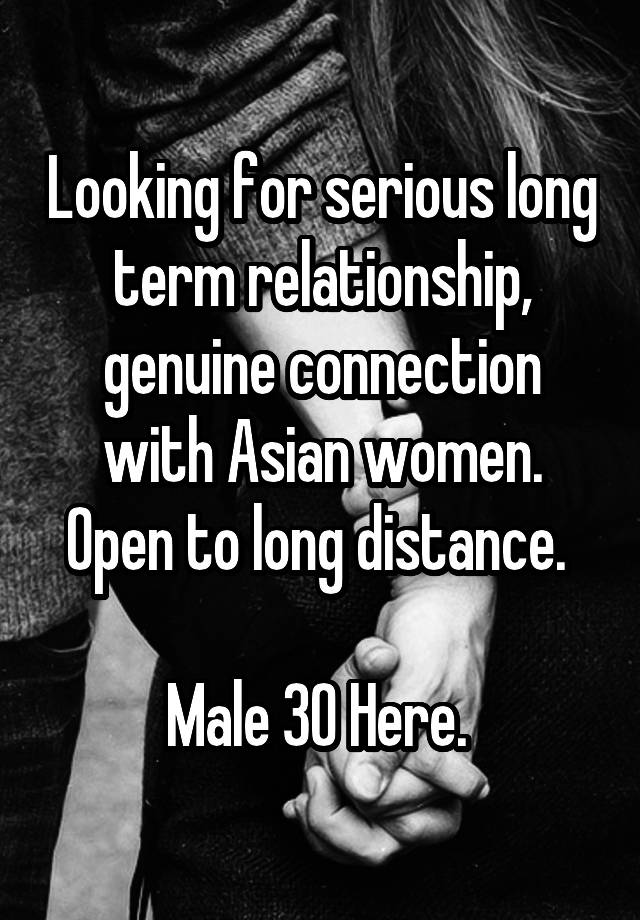 Looking for serious long term relationship, genuine connection with Asian women. Open to long distance. 

Male 30 Here. 