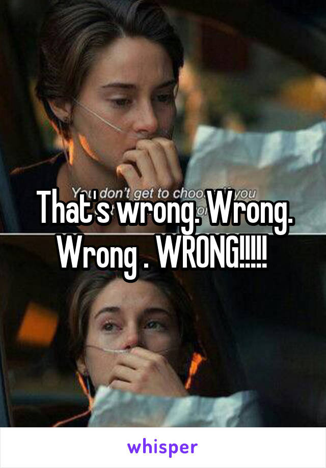 That's wrong. Wrong. Wrong . WRONG!!!!! 