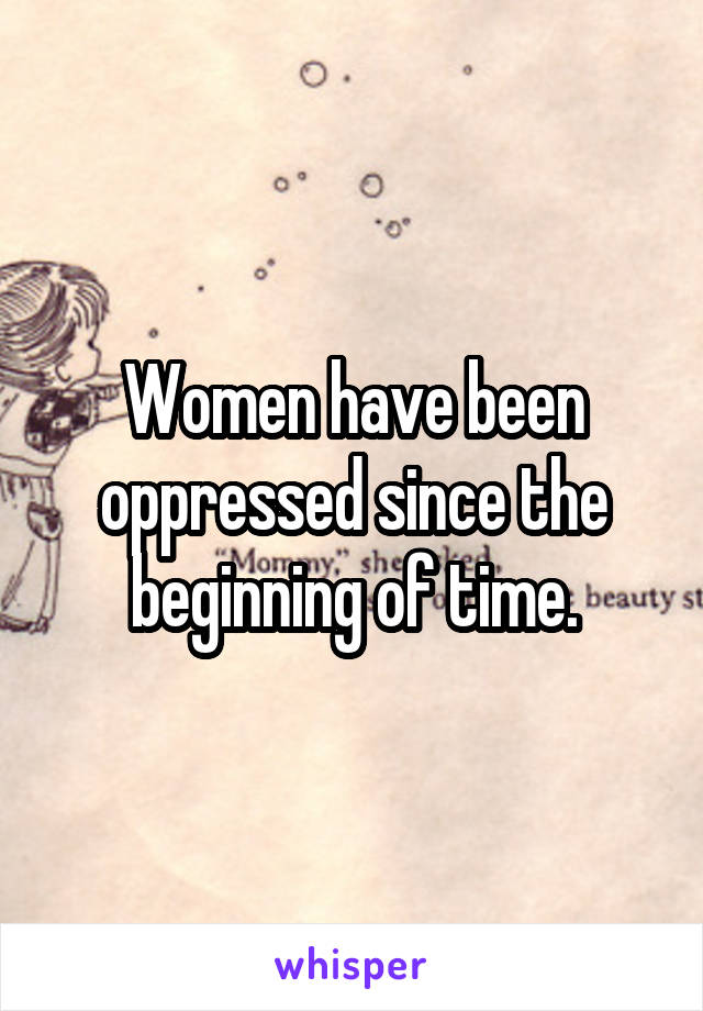 Women have been oppressed since the beginning of time.