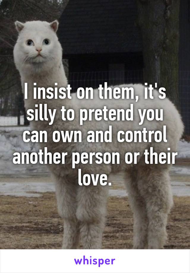 I insist on them, it's silly to pretend you can own and control another person or their love.