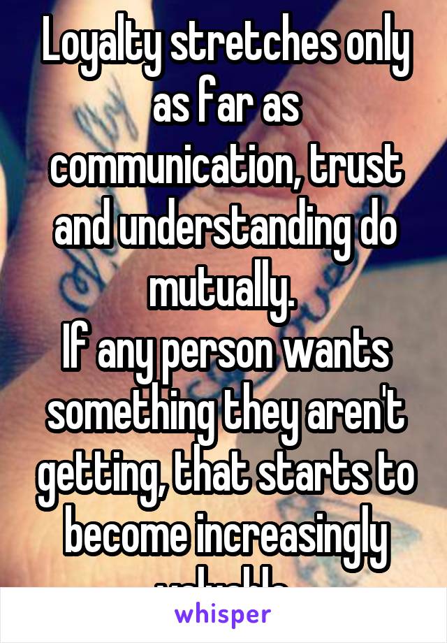 Loyalty stretches only as far as communication, trust and understanding do mutually. 
If any person wants something they aren't getting, that starts to become increasingly valuable.