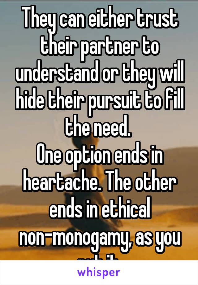 They can either trust their partner to understand or they will hide their pursuit to fill the need. 
One option ends in heartache. The other ends in ethical non-monogamy, as you put it.