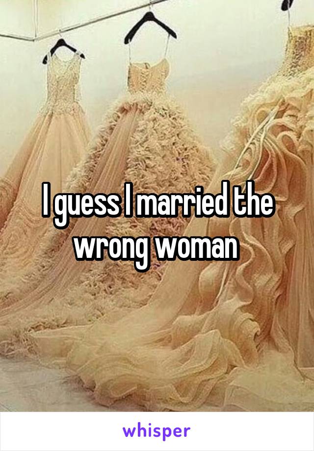 I guess I married the wrong woman 