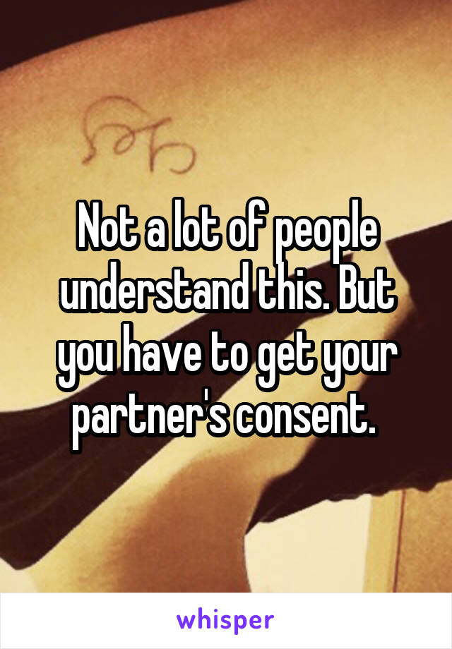 Not a lot of people understand this. But you have to get your partner's consent. 